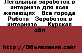 Легальный заработок в интернете для всех желающих - Все города Работа » Заработок в интернете   . Курская обл.